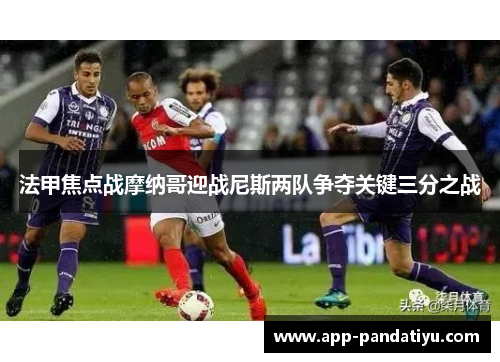 法甲焦点战摩纳哥迎战尼斯两队争夺关键三分之战